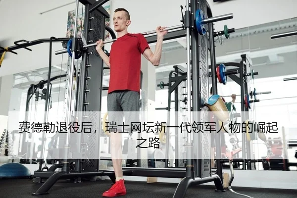 费德勒退役后，瑞士网坛新一代领军人物的崛起之路